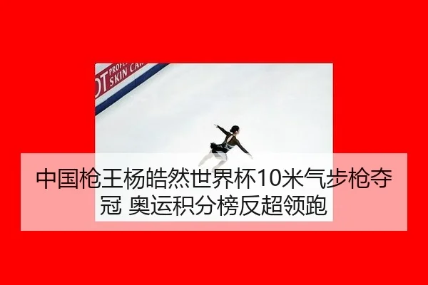 中国枪王杨皓然世界杯10米气步枪夺冠 奥运积分榜反超领跑