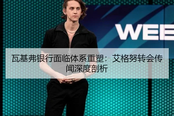 瓦基弗银行面临体系重塑：艾格努转会传闻深度剖析