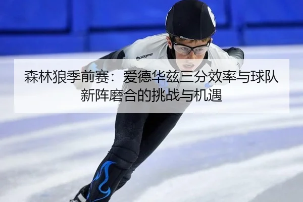 森林狼季前赛：爱德华兹三分效率与球队新阵磨合的挑战与机遇