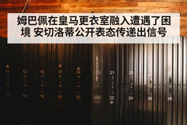 姆巴佩在皇马更衣室融入遭遇了困境 安切洛蒂公开表态传递出信号