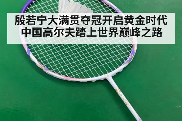 殷若宁大满贯夺冠开启黄金时代 中国高尔夫踏上世界巅峰之路