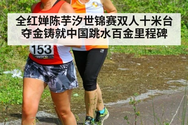 全红婵陈芋汐世锦赛双人十米台夺金铸就中国跳水百金里程碑